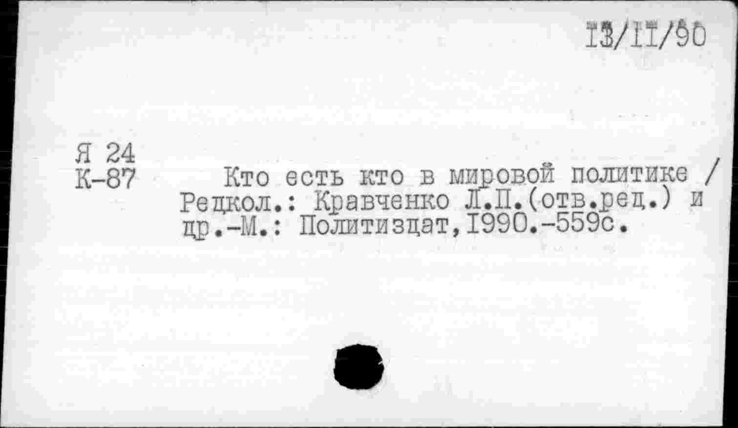 ﻿Я 24
К-87

Кто есть кто в мировой политике / Рецкол.: Кравченко Л.П.(отв.рец.) и цр.-М.: Политиздат,1990.-559с.